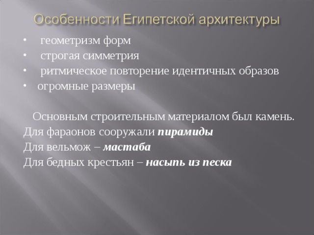  геометризм форм  строгая симметрия  ритмическое повторение идентичных образов огромные размеры   Основным строительным материалом был камень. Для фараонов сооружали пирамиды Для вельмож – мастаба Для бедных крестьян – насыпь из песка 