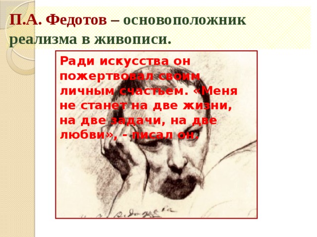 П.А. Федотов – основоположник реализма в живописи. Ради искусства он пожертвовал своим личным счастьем. «Меня не станет на две жизни, на две задачи, на две любви», - писал он. Автопортрет 
