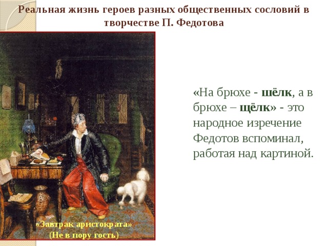 Реальная жизнь героев разных общественных сословий в творчестве П. Федотова  «На брюхе - шёлк , а в брюхе – щёлк » - это народное изречение Федотов вспоминал, работая над картиной. «Завтрак аристократа» (Не в пору гость) 
