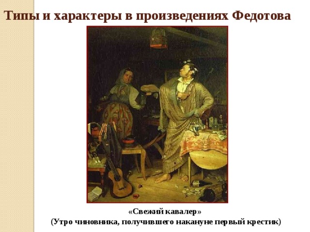 Типы и характеры в произведениях Федотова «Свежий кавалер» (Утро чиновника, получившего накануне первый крестик)  