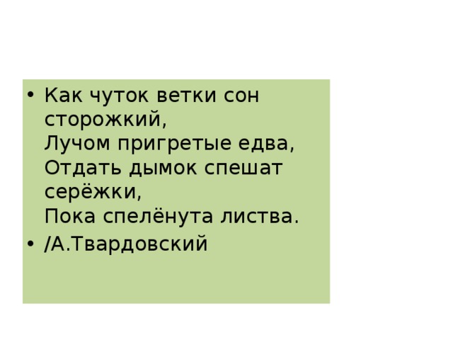 Как чуток ветки сон сторожкий,  Лучом пригретые едва,  Отдать дымок спешат серёжки,  Пока спелёнута листва. /А.Твардовский 