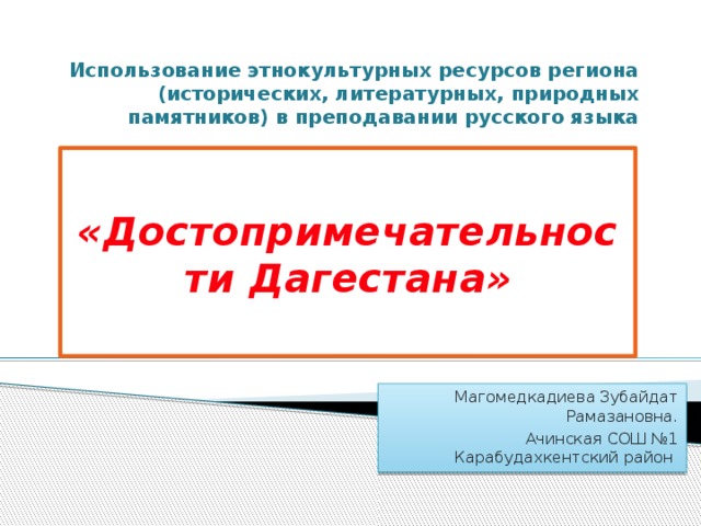 Использование этнокультурных ресурсов региона (исторических, литературных, природных памятников) в преподавании русского языка  «Достопримечательности Дагестана» Магомедкадиева Зубайдат Рамазановна.  Ачинская СОШ №1 Карабудахкентский район 