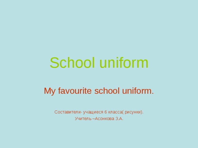 School uniform My favourite school uniform. Составители- учащиеся 6 класса( рисунки). Учитель –Асонкова З.А. 