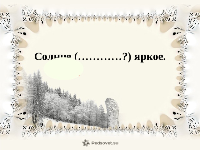 Солнце (…………?) яркое.  какое 