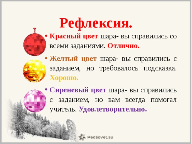 Рефлексия. Красный цвет шара- вы справились со всеми заданиями. Отлично. Желтый цвет шара- вы справились с заданием, но требовалось подсказка. Хорошо. Сиреневый цвет шара- вы справились с заданием, но вам всегда помогал учитель. Удовлетворительно. 