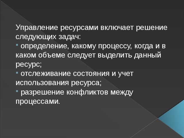 Управление ресурсами включает решение следующих задач:   определение, какому процессу, когда и в каком объеме следует выделить данный ресурс;   отслеживание состояния и учет использования ресурса;   разрешение конфликтов между процессами.  