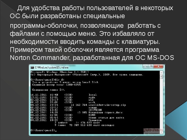  Для удобства работы пользователей в некоторых ОС были разработаны специальные программы-оболочки, позволяющие работать с файлами с помощью меню. Это избавляло от необходимости вводить команды с клавиатуры. Примером такой оболочки является программа Norton Commander, разработанная для ОС MS-DOS 