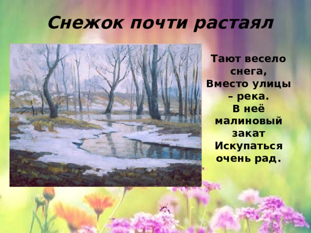 Тают весело снега,  Вместо улицы – река.  В неё малиновый закат  Искупаться очень рад. Снежок почти растаял 