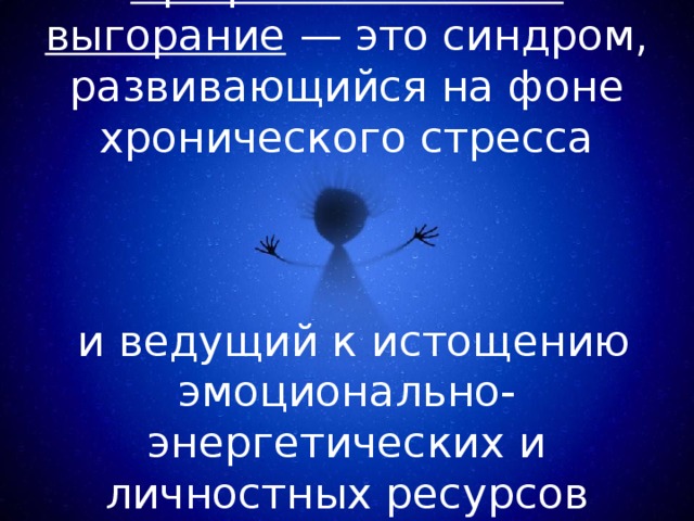  Профессиональное выгорание — это синдром, развивающийся на фоне хронического стресса     и ведущий к истощению эмоционально-энергетических и личностных ресурсов работающего человека.   