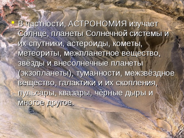 В частности, АСТРОНОМИЯ изучает Солнце, планеты Солнечной системы и их спутники, астероиды, кометы, метеориты, межпланетное вещество, звёзды и внесолнечные планеты (экзопланеты), туманности, межзвёздное вещество, галактики и их скопления, пульсары, квазары, чёрные дыры и многое другое. 