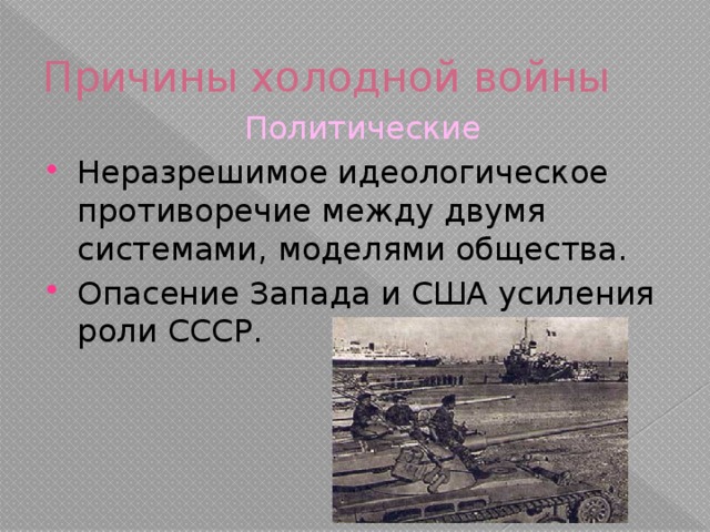 Причины холодной войны Политические Неразрешимое идеологическое противоречие между двумя системами, моделями общества. Опасение Запада и США усиления роли СССР. 