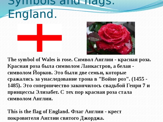 Symbols and flags. England. The symbol of Wales is rose. Символ Англии - красная роза. Красная роза была символом Ланкастров, а белая - символом Йорков. Это были две семьи, которые сражались за унаследование трона в 