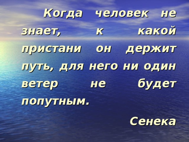  Когда человек не знает, к какой пристани он держит путь, для него ни один ветер не будет попутным. Сенека 