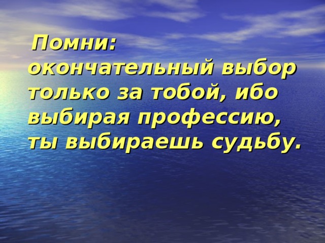  Помни: окончательный выбор только за тобой, ибо выбирая профессию, ты выбираешь судьбу. 