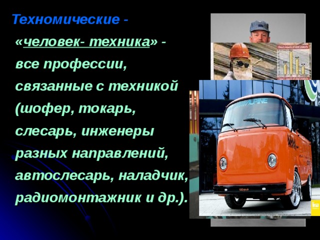  Техномические -  « человек- техника » - все профессии, связанные с техникой (шофер, токарь, слесарь, инженеры разных направлений, автослесарь, наладчик, радиомонтажник и др.). 