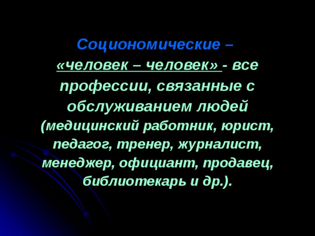 Социономические –   «человек – человек» - все профессии, связанные с обслуживанием людей (медицинский работник, юрист, педагог, тренер, журналист, менеджер, официант, продавец, библиотекарь и др.). 