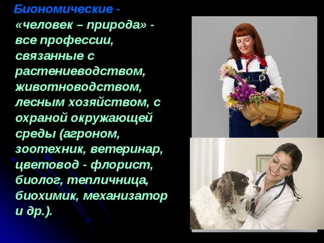  Биономические -  «человек – природа» - все профессии, связанные с растениеводством, животноводством, лесным хозяйством, с охраной окружающей среды (агроном, зоотехник, ветеринар, цветовод - флорист, биолог, тепличница, биохимик, механизатор и др.). 