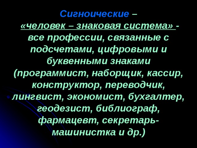 Сигноические –   «человек – знаковая система» - все профессии, связанные с подсчетами, цифровыми и буквенными знаками (программист, наборщик, кассир, конструктор, переводчик, лингвист, экономист, бухгалтер, геодезист, библиограф, фармацевт, секретарь-машинистка и др.) 