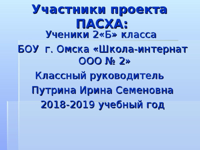 Участники проекта ПАСХА: Ученики 2 «Б» класса БОУ г. Омска «Школа-интернат ООО № 2» Классный руководитель Путрина Ирина Семеновна 2018-2019 учебный год 