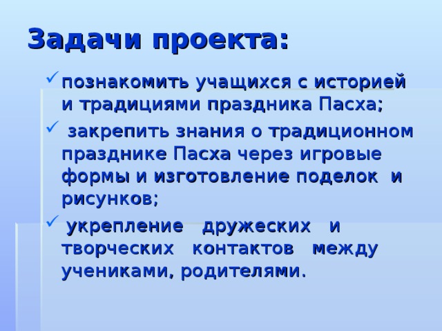 Задачи проекта: познакомить учащихся с историей и традициями праздника Пасха;  закрепить знания о традиционном празднике Пасха через игровые формы и изготовление поделок и рисунков;  укрепление дружеских и творческих контактов между учениками, родителями.  