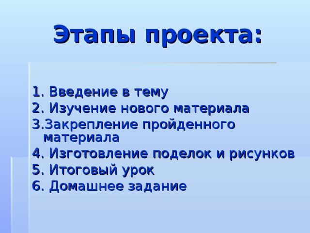Этапы проекта: 1. Введение в тему 2. Изучение нового материала 3.Закрепление пройденного материала 4. Изготовление поделок и рисунков 5. Итоговый урок 6. Домашнее задание 