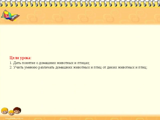 Цели урока:  1. Дать понятие о домашних животных и птицах;  2. Учить умению различать домашних животных и птиц от диких животных и птиц;   