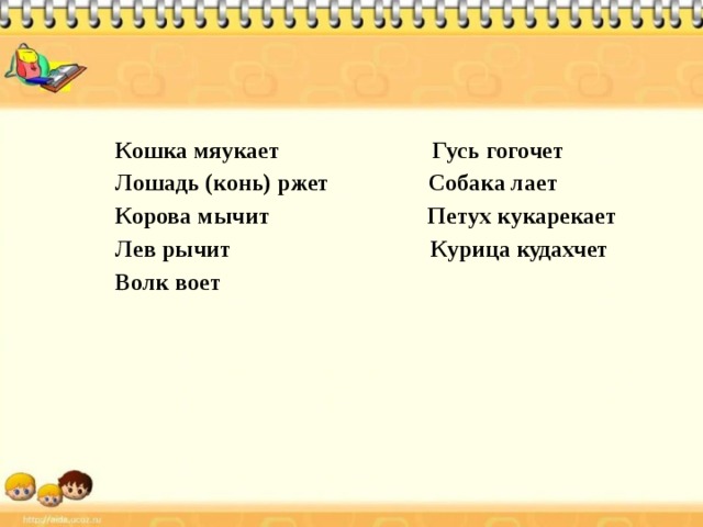Кошка мяукает Гусь гогочет Лошадь (конь) ржет Собака лает Корова мычит Петух кукарекает Лев рычит Курица кудахчет Волк воет     