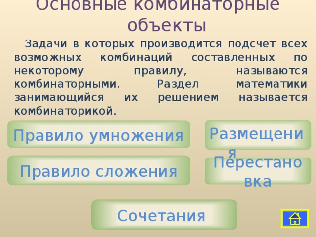 Основные комбинаторные объекты Задачи в которых производится подсчет всех возможных комбинаций составленных по некоторому правилу, называются комбинаторными. Раздел математики занимающийся их решением называется комбинаторикой. Размещения Правило умножения Правило сложения Перестановка Сочетания 