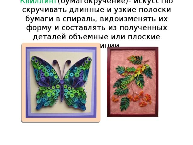 Квиллинг (бумагокручение)- искусство скручивать длинные и узкие полоски бумаги в спираль, видоизменять их форму и составлять из полученных деталей объемные или плоские композиции.  