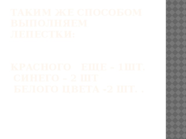 Таким же способом выполняем лепестки:    красного еще – 1шт.  синего – 2 шт  белого цвета -2 шт. . 