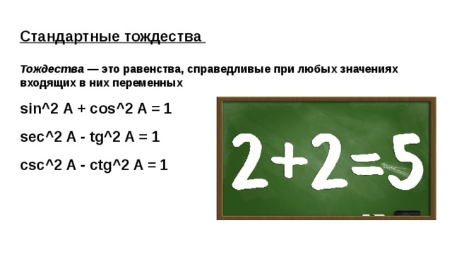Стандартные тождества Тождества — это равенства, справедливые при любых значениях входящих в них переменных sin^2 A + cos^2 A = 1 sec^2 A - tg^2 A = 1 csc^2 A - ctg^2 A = 1 