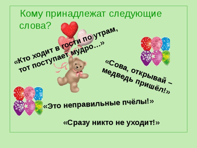 «Сова, открывай – медведь пришёл!» «Это неправильные пчёлы!» «Кто ходит в гости по утрам,  тот поступает мудро…»  Кому принадлежат следующие слова? «Сразу никто не уходит!» 