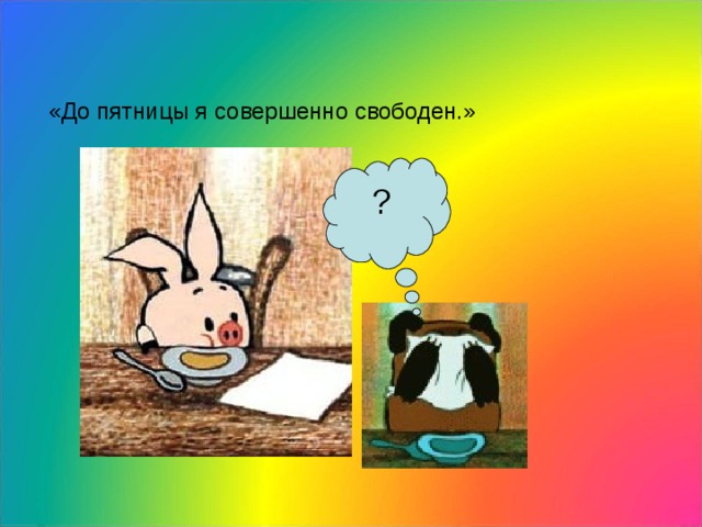 «До пятницы я совершенно свободен.» ? 
