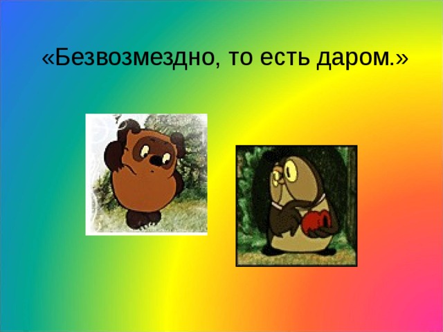 «Безвозмездно, то есть даром.»  
