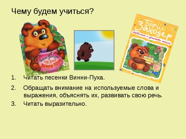Чему будем учиться? 1. Читать песенки Винни-Пуха. 2. Обращать внимание на  используемые слова и выражения, объяснять их, развивать свою речь. 3. Читать выразительно. 