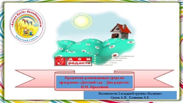 Предметно-развивающая среда по программе «Детский сад – Дом радости» Н.М. Крыловой Воспитатели 2 младшей группы «Балапан» Смаль А.В. Еспанова А.Б. 