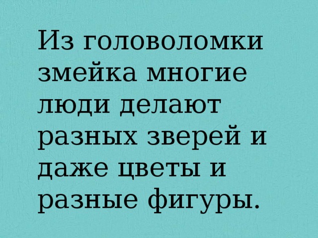 Из головоломки змейка многие люди делают разных зверей и даже цветы и разные фигуры. 