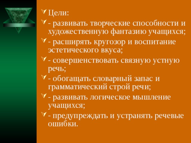 Цели: - развивать творческие способности и художественную фантазию учащихся; - расширять кругозор и воспитание эстетического вкуса; - совершенствовать связную устную речь; - обогащать словарный запас и грамматический строй речи; - развивать логическое мышление учащихся; - предупреждать и устранять речевые ошибки.  