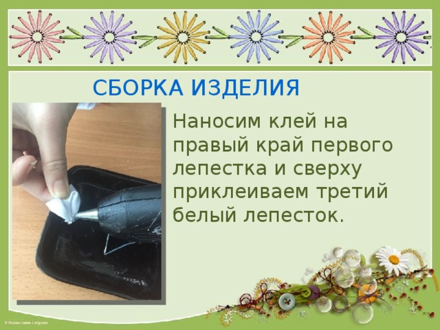 СБОРКА ИЗДЕЛИЯ Наносим клей на правый край первого лепестка и сверху приклеиваем третий белый лепесток. 