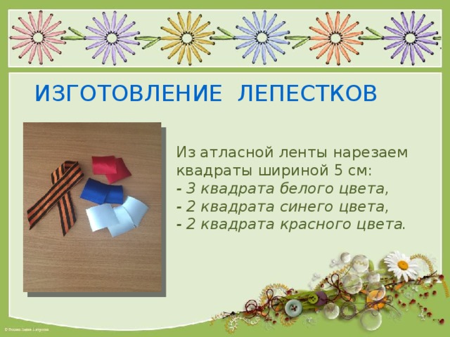 ИЗГОТОВЛЕНИЕ ЛЕПЕСТКОВ Из атласной ленты нарезаем квадраты шириной 5 см: - 3 квадрата белого цвета, - 2 квадрата синего цвета, - 2 квадрата красного цвета. 