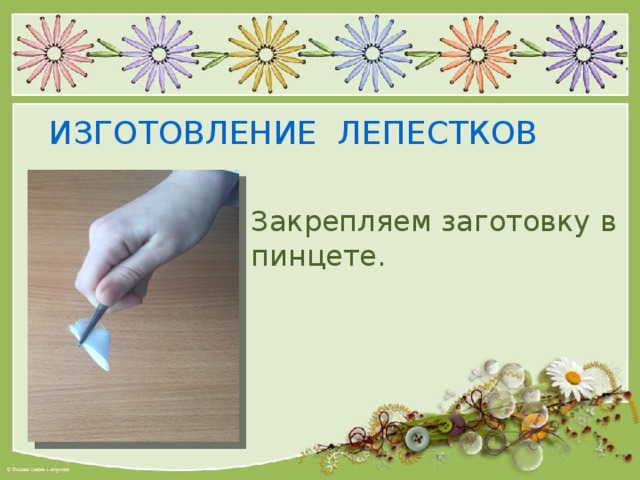 ИЗГОТОВЛЕНИЕ ЛЕПЕСТКОВ Закрепляем заготовку в пинцете. 