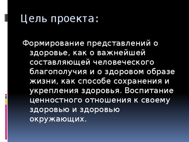 Цель проекта:   Формирование представлений о здоровье, как о важнейшей составляющей человеческого благополучия и о здоровом образе жизни, как способе сохранения и укрепления здоровья. Воспитание ценностного отношения к своему здоровью и здоровью окружающих.   