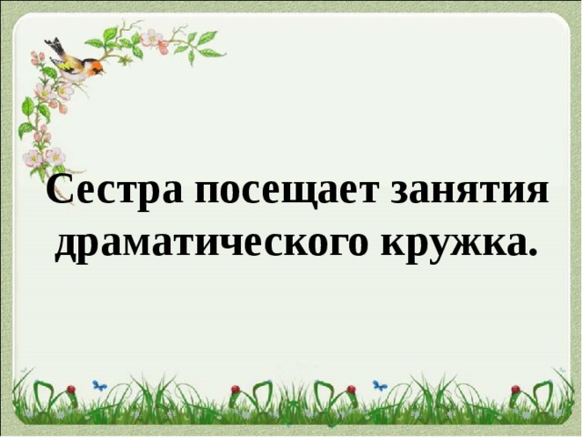  Сестра посещает занятия драматического кружка. 