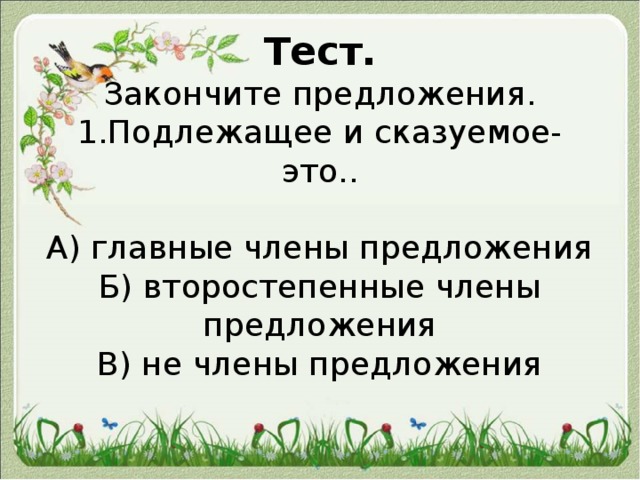 Тест.  Закончите предложения.  1.Подлежащее и сказуемое- это..   А) главные члены предложения  Б) второстепенные члены предложения  В) не члены предложения   