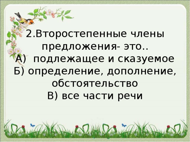 2.Второстепенные члены предложения- это..  А) подлежащее и сказуемое  Б) определение, дополнение, обстоятельство  В) все части речи   