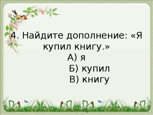 4. Найдите дополнение: «Я купил книгу.»  А) я  Б) купил  В) книгу   