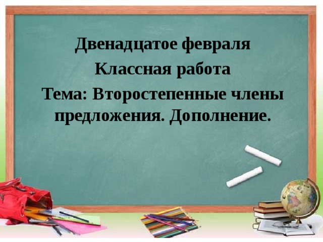 Двенадцатое февраля Классная работа Тема: Второстепенные члены предложения. Дополнение. 
