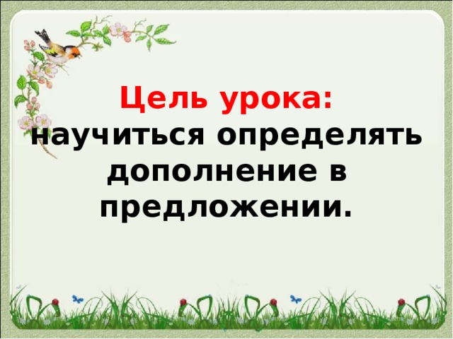 Цель урока: научиться определять дополнение в предложении. 
