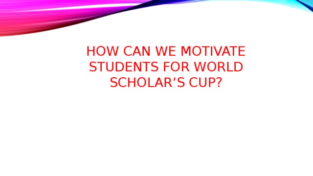 How can we motivate students for World Scholar’s Cup? 