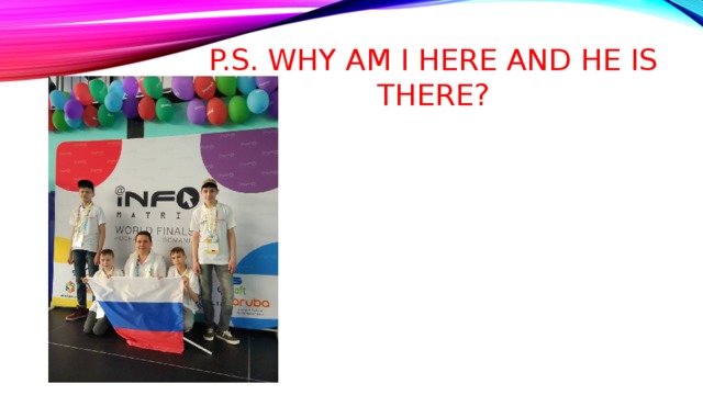 P.s. why am I here and he is there? 